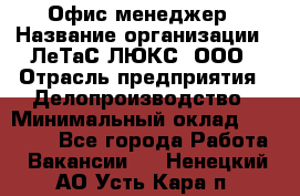 Офис-менеджер › Название организации ­ ЛеТаС-ЛЮКС, ООО › Отрасль предприятия ­ Делопроизводство › Минимальный оклад ­ 13 000 - Все города Работа » Вакансии   . Ненецкий АО,Усть-Кара п.